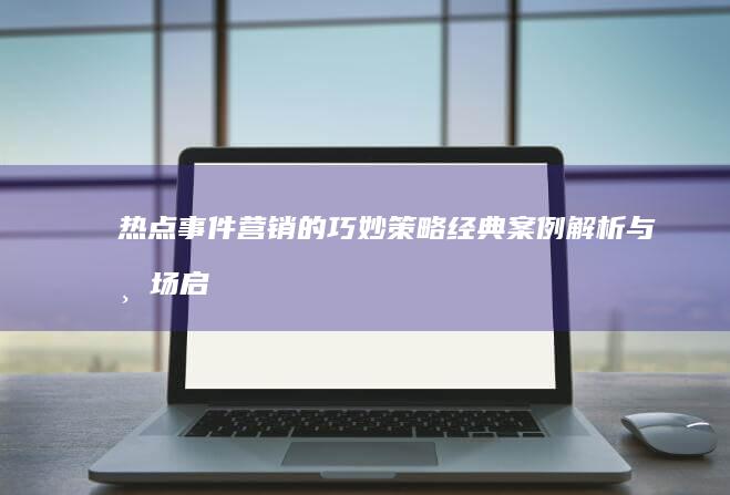 热点事件营销的巧妙策略：经典案例解析与市场启示