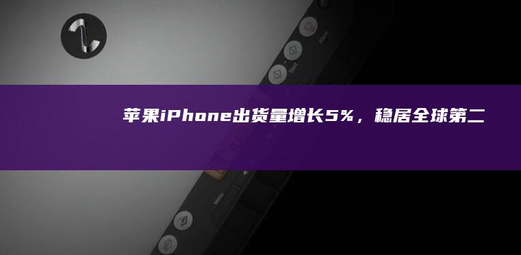 苹果iPhone出货量增长5%，稳居全球第二手机品牌，市场复苏带动全球需求全球手机销量「苹果iPhone出货量增长5%，稳居全球第二手机品牌，市场复苏带动全球需求」